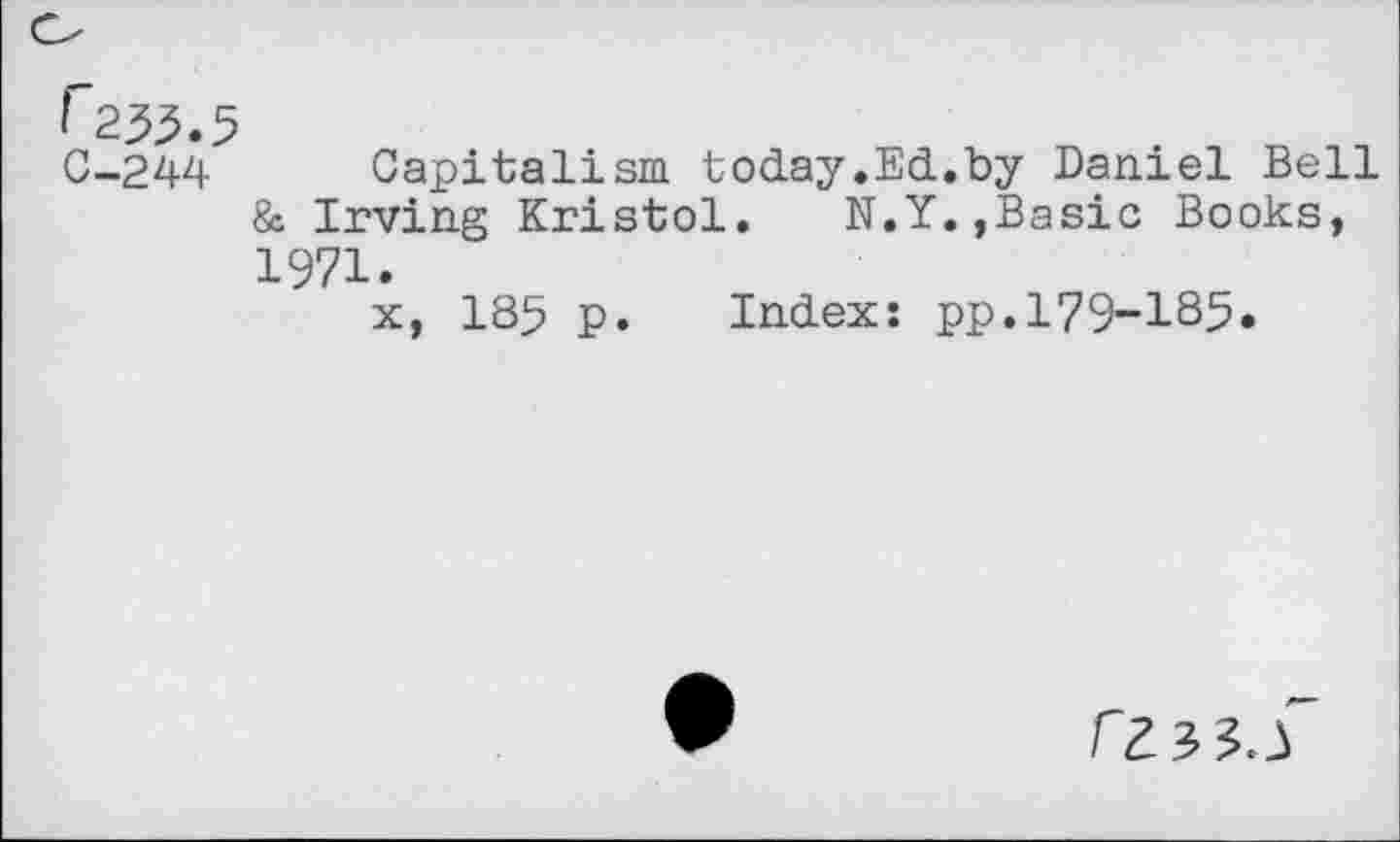 ﻿> 233.5
C-244 Capitalism today.Ed.by Daniel Bell & Irving Kristol. N.Y.,Basic Books, 1971.
x, 185 p. Index: pp.179-185.